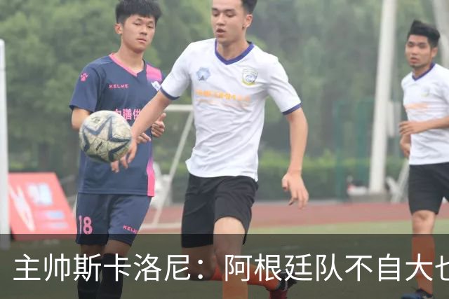 主帅斯卡洛尼：阿根廷队不自大也不自卑